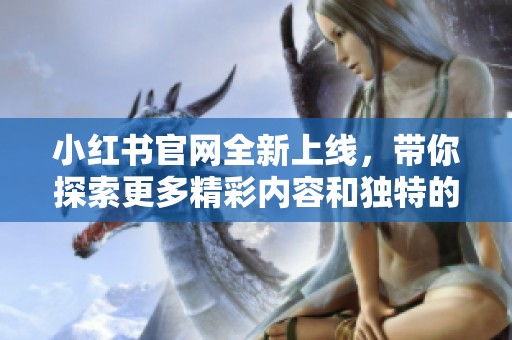 小红书官网全新上线，带你探索更多精彩内容和独特的购物体验