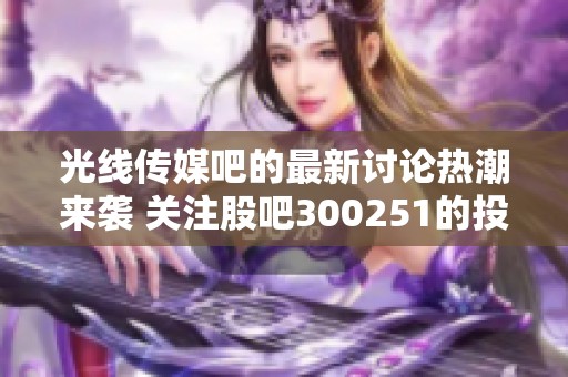 光线传媒吧的最新讨论热潮来袭 关注股吧300251的投资机会与分析