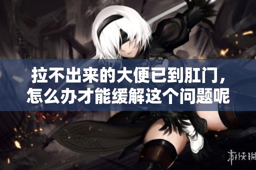 拉不出来的大便已到肛门，怎么办才能缓解这个问题呢