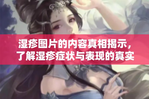 湿疹图片的内容真相揭示，了解湿疹症状与表现的真实情况