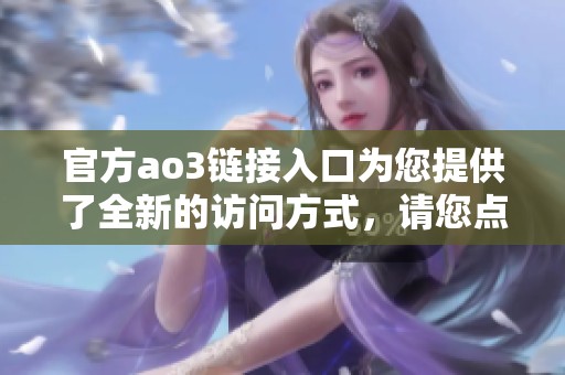 官方ao3链接入口为您提供了全新的访问方式，请您点击查看详细内容