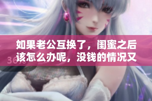 如果老公互换了，闺蜜之后该怎么办呢，没钱的情况又该如何解决呢