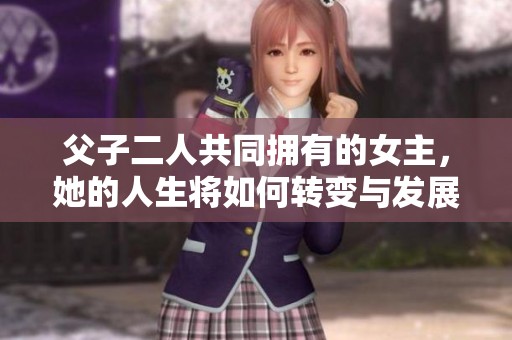 父子二人共同拥有的女主，她的人生将如何转变与发展？