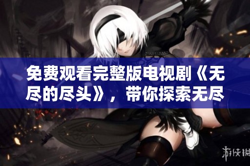 免费观看完整版电视剧《无尽的尽头》，带你探索无尽的故事与情感