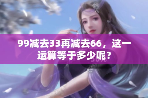 99减去33再减去66，这一运算等于多少呢？