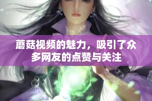 蘑菇视频的魅力，吸引了众多网友的点赞与关注