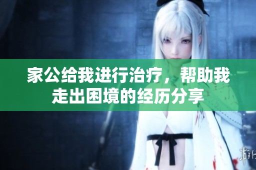 家公给我进行治疗，帮助我走出困境的经历分享