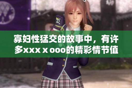 寡妇性猛交的故事中，有许多xxxⅹooo的精彩情节值得一看