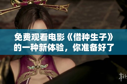 免费观看电影《借种生子》的一种新体验，你准备好了吗