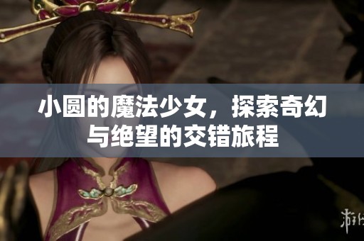 小圆的魔法少女，探索奇幻与绝望的交错旅程