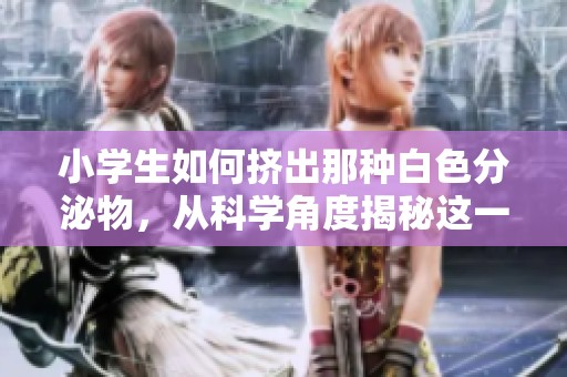 小学生如何挤出那种白色分泌物，从科学角度揭秘这一现象