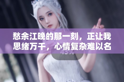 愁余江晚的那一刻，正让我思绪万千，心情复杂难以名状