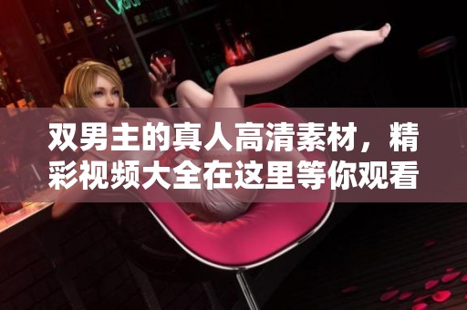 双男主的真人高清素材，精彩视频大全在这里等你观看