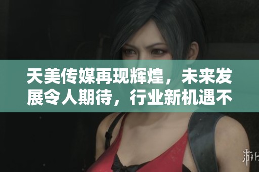天美传媒再现辉煌，未来发展令人期待，行业新机遇不断涌现