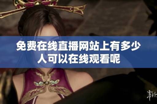 免费在线直播网站上有多少人可以在线观看呢