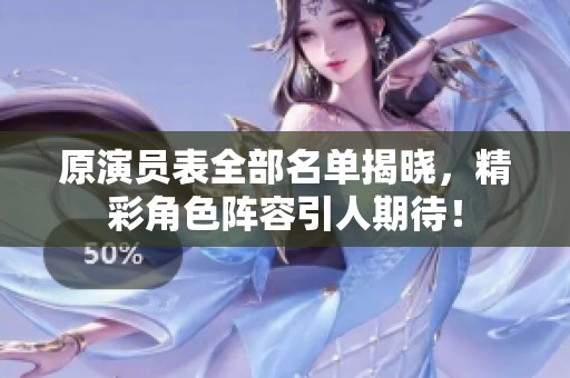 原演员表全部名单揭晓，精彩角色阵容引人期待！