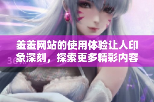 羞羞网站的使用体验让人印象深刻，探索更多精彩内容的乐趣不断提升！
