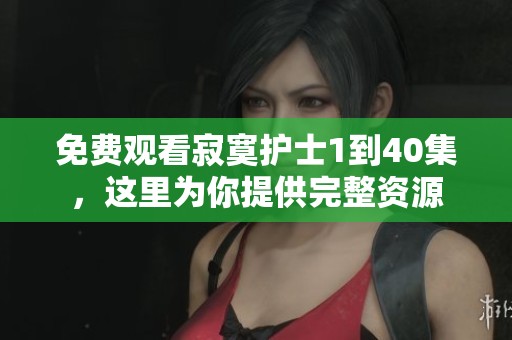 免费观看寂寞护士1到40集，这里为你提供完整资源