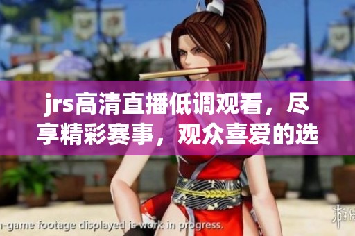 jrs高清直播低调观看，尽享精彩赛事，观众喜爱的选择