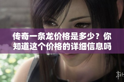 传奇一条龙价格是多少？你知道这个价格的详细信息吗