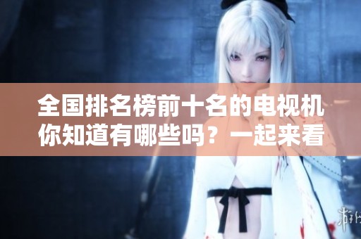 全国排名榜前十名的电视机你知道有哪些吗？一起来看看吧