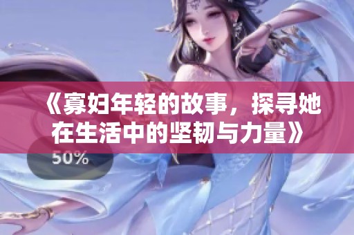 《寡妇年轻的故事，探寻她在生活中的坚韧与力量》