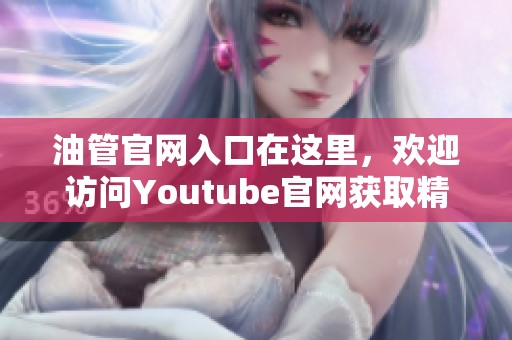 油管官网入口在这里，欢迎访问Youtube官网获取精彩内容