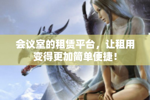 会议室的租赁平台，让租用变得更加简单便捷！
