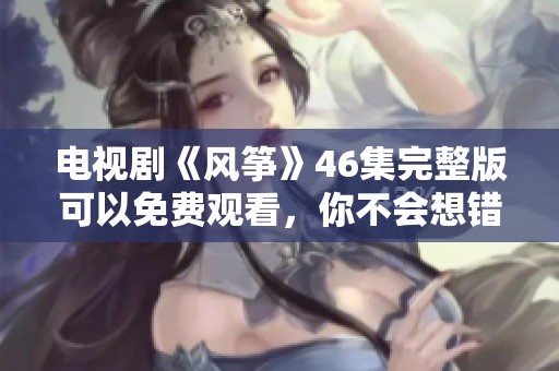 电视剧《风筝》46集完整版可以免费观看，你不会想错过这部精彩剧集