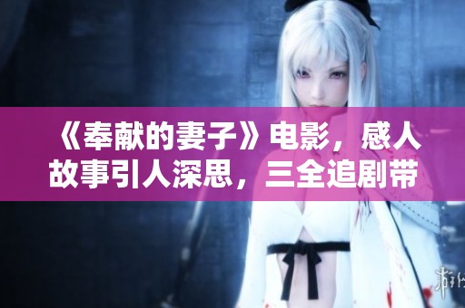 《奉献的妻子》电影，感人故事引人深思，三全追剧带你探索家庭真谛