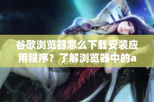 谷歌浏览器怎么下载安装应用程序？了解浏览器中的app下载方式