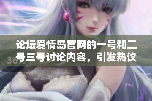 论坛爱情岛官网的一号和二号三号讨论内容，引发热议的精彩瞬间