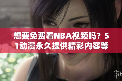 想要免费看NBA视频吗？51动漫永久提供精彩内容等你来享受！