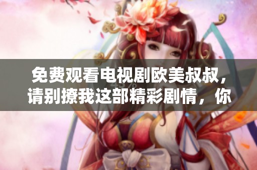 免费观看电视剧欧美叔叔，请别撩我这部精彩剧情，你绝对不容错过