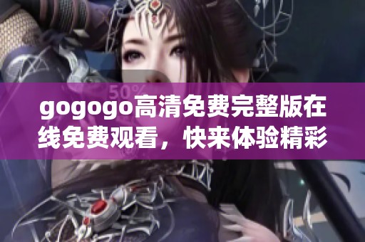gogogo高清免费完整版在线免费观看，快来体验精彩内容，精彩永不止步！