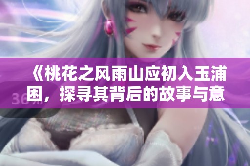 《桃花之风雨山应初入玉浦困，探寻其背后的故事与意义》