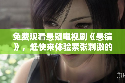 免费观看悬疑电视剧《悬镜》，赶快来体验紧张刺激的剧情吧