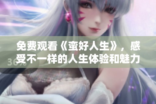 免费观看《蛮好人生》，感受不一样的人生体验和魅力