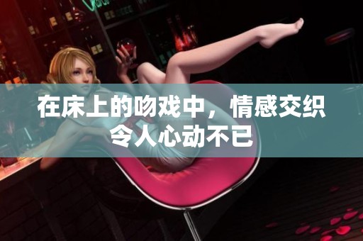 在床上的吻戏中，情感交织令人心动不已