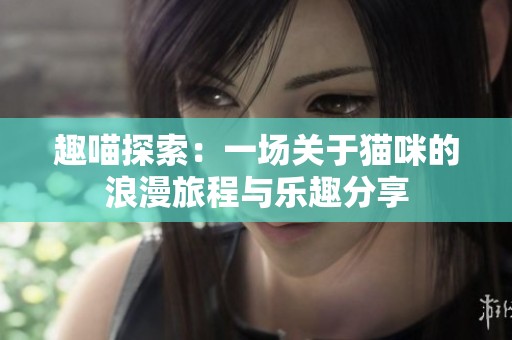 趣喵探索：一场关于猫咪的浪漫旅程与乐趣分享