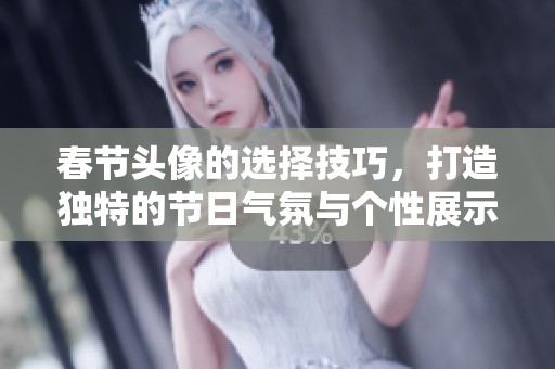 春节头像的选择技巧，打造独特的节日气氛与个性展示