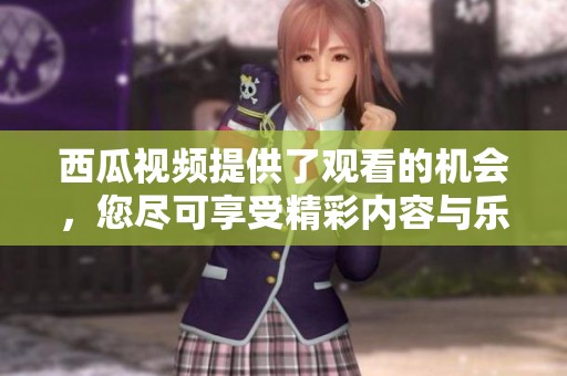 西瓜视频提供了观看的机会，您尽可享受精彩内容与乐趣