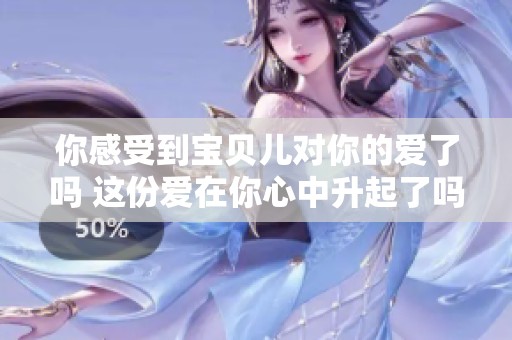 你感受到宝贝儿对你的爱了吗 这份爱在你心中升起了吗