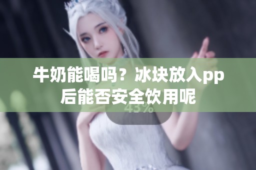 牛奶能喝吗？冰块放入pp后能否安全饮用呢