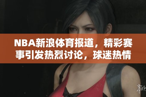 NBA新浪**报道，精彩赛事引发热烈讨论，球迷热情高涨。