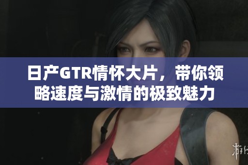 日产GTR情怀大片，带你领略速度与激情的极致魅力
