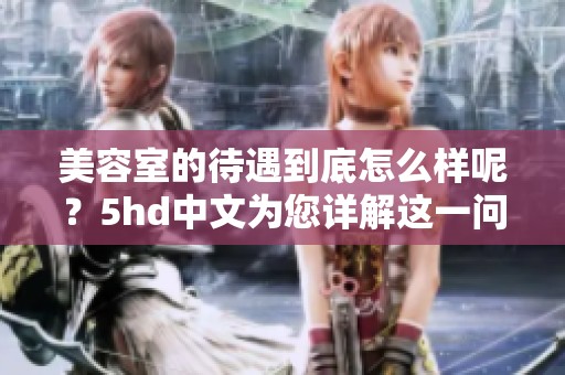 美容室的待遇到底怎么样呢？5hd中文为您详解这一问题。