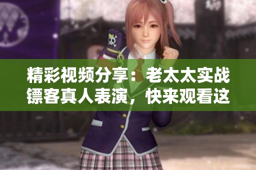精彩视频分享：老太太实战镖客真人表演，快来观看这段绝妙绝伦的表演吧