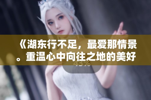 《湖东行不足，最爱那情景。重温心中向往之地的美好瞬间》