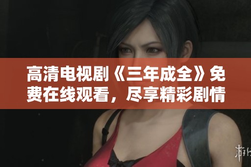 高清电视剧《三年成全》免费在线观看，尽享精彩剧情与情感交织。